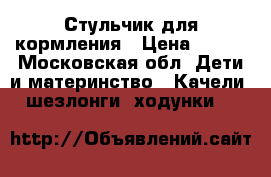 Стульчик для кормления › Цена ­ 500 - Московская обл. Дети и материнство » Качели, шезлонги, ходунки   